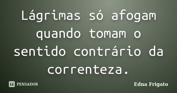 Lágrimas só afogam quando tomam o sentido contrário da correnteza.... Frase de Edna Frigato.