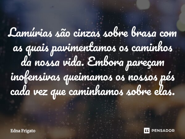 ⁠Lamúrias são cinzas sobre brasa com as quais pavimentamos os caminhos da nossa vida. Embora pareçam inofensivas queimamos os nossos pés cada vez que caminhamos... Frase de Edna Frigato.