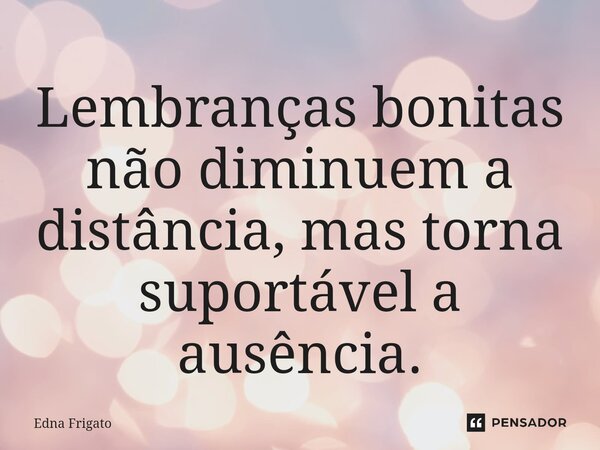 ⁠Lembranças bonitas não diminuem a distância, mas torna suportável a ausência.... Frase de Edna Frigato.