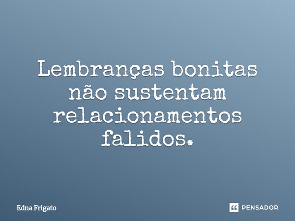 ⁠Lembranças bonitas não sustentam relacionamentos falidos.... Frase de Edna Frigato.