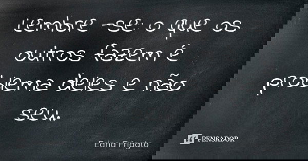 Lembre -se: o que os outros fazem é problema deles e não seu.... Frase de Edna Frigato.