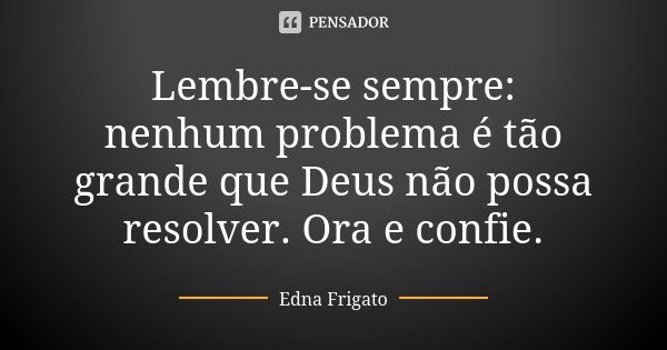 Lembre-se sempre: nenhum problema é tão grande que Deus não possa resolver. Ora e confie.... Frase de Edna Frigato.