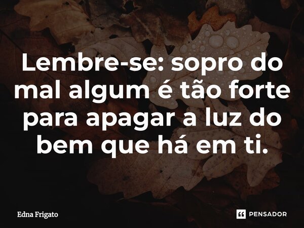 ⁠Lembre-se: sopro do mal algum é tão forte para apagar a luz do bem que há em ti.... Frase de Edna Frigato.