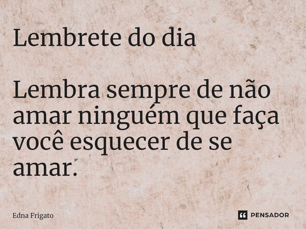 ⁠Lembrete do dia Lembra sempre de não amar ninguém que faça você esquecer de se amar.... Frase de Edna Frigato.