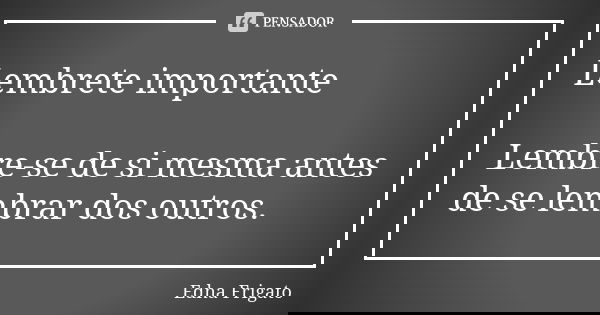 Lembrete importante Lembre-se de si mesma antes de se lembrar dos outros.... Frase de Edna Frigato.