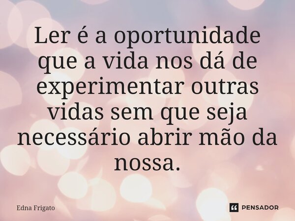 ⁠Ler é a oportunidade que a vida nos dá de experimentar outras vidas sem que seja necessário abrir mão da nossa.... Frase de Edna Frigato.