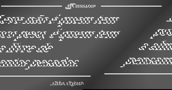 Leve não é quem tem pouco peso, é quem tem a alma livre de pensamentos pesados.... Frase de Edna Frigato.