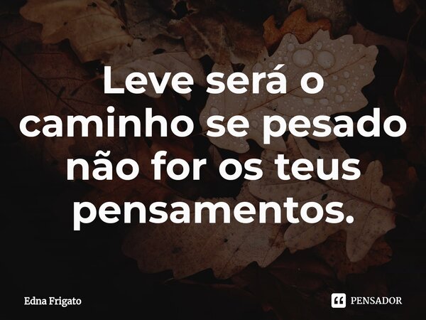 ⁠Leve será o caminho se pesado não for os teus pensamentos.... Frase de Edna Frigato.