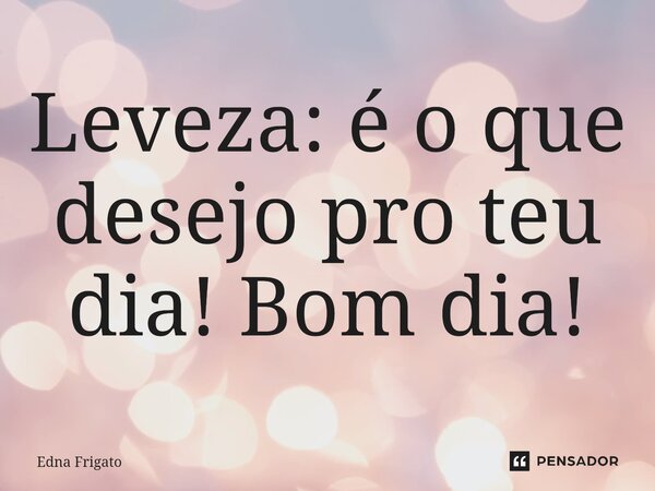 ⁠Leveza: é o que desejo pro teu dia! Bom dia!... Frase de Edna Frigato.