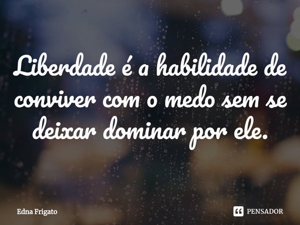 ⁠Liberdade é a habilidade de conviver com o medo sem se deixar dominar por ele.... Frase de Edna Frigato.