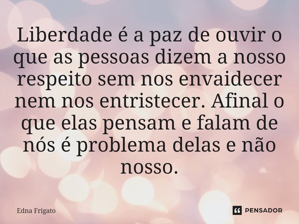 ⁠Liberdade é a paz de ouvir o que as pessoas dizem a nosso respeito sem nos envaidecer nem nos entristecer. Afinal o que elas pensam e falam de nós é problema d... Frase de Edna Frigato.
