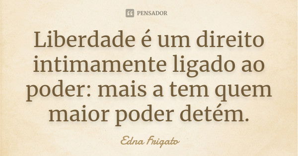 Liberdade é um direito intimamente ligado ao poder: mais a tem quem maior poder detém.... Frase de Edna Frigato.