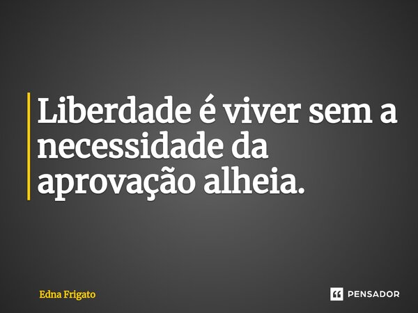 ⁠Liberdade é viver sem a necessidade da aprovação alheia.... Frase de Edna Frigato.