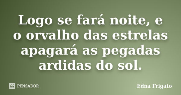 Logo se fará noite, e o orvalho das estrelas apagará as pegadas ardidas do sol.... Frase de Edna Frigato.