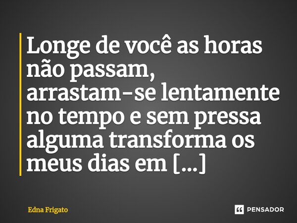 ⁠Longe de você as horas não passam, arrastam-se lentamente no tempo e sem pressa alguma transforma os meus dias em eternidade.... Frase de Edna Frigato.