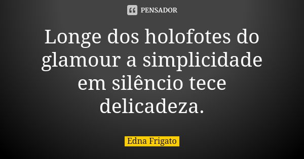 Longe dos holofotes do glamour a simplicidade em silêncio tece delicadeza.... Frase de Edna Frigato.