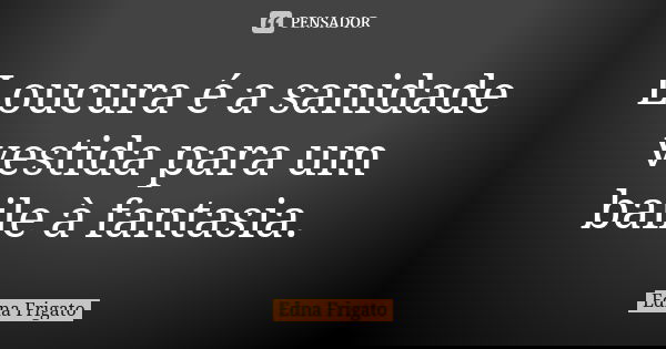 Loucura é a sanidade vestida para um baile à fantasia.... Frase de Edna Frigato.