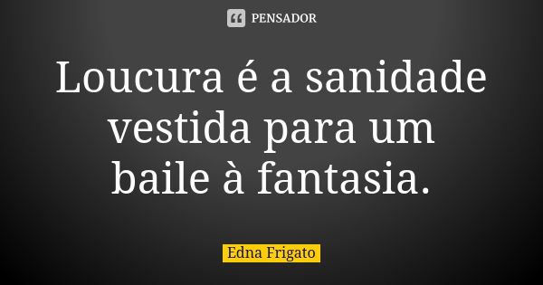 Loucura é a sanidade vestida para um baile à fantasia.... Frase de Edna Frigato.