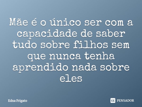 ⁠Mãe é o único ser com a capacidade de saber tudo sobre filhos sem que nunca tenha aprendido nada sobre eles... Frase de Edna Frigato.