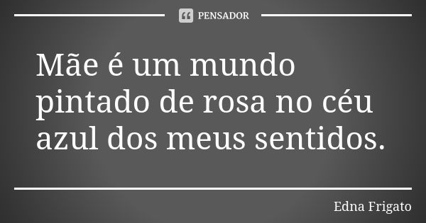 Mãe é um mundo pintado de rosa no céu azul dos meus sentidos.... Frase de Edna Frigato.