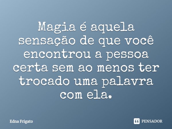 ⁠Magia é aquela sensação de que você encontrou a pessoa certa sem ao menos ter trocado uma palavra com ela.... Frase de Edna Frigato.