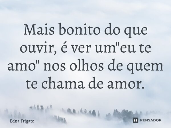 ⁠Mais bonito do que ouvir, é ver um "eu te amo" nos olhos de quem te chama de amor.... Frase de Edna Frigato.