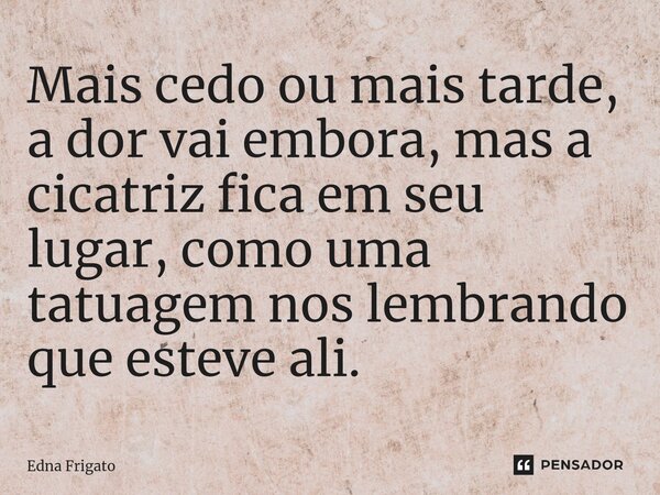 ⁠Mais cedo ou mais tarde, a dor vai embora, mas a cicatriz fica em seu lugar, como uma tatuagem nos lembrando que esteve ali.... Frase de Edna Frigato.