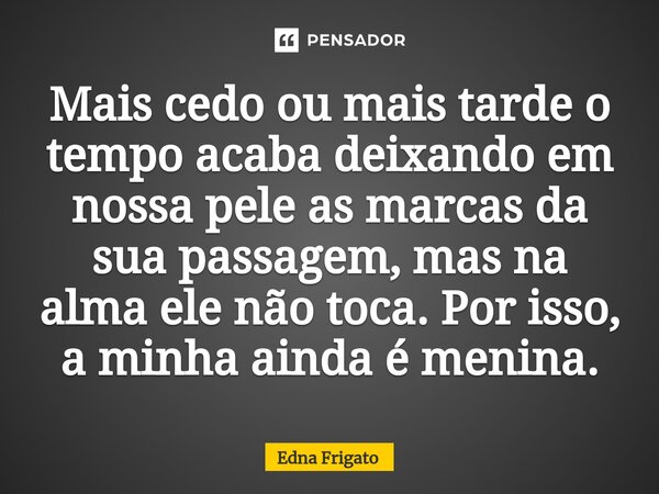 ⁠Mais cedo ou mais tarde o tempo acaba deixando em nossa pele as marcas da sua passagem, mas na alma ele não toca. Por isso, a minha ainda é menina.... Frase de Edna Frigato.