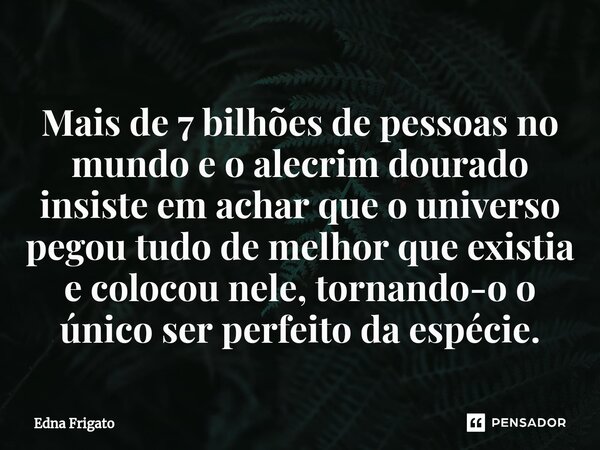 ⁠Mais de 7 bilhões de pessoas no mundo e o alecrim dourado insiste em achar que o universo pegou tudo de melhor que existia e colocou nele, tornando-o o único s... Frase de Edna Frigato.
