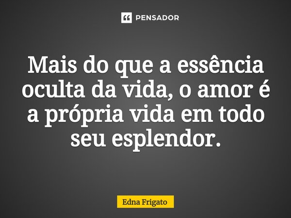 ⁠Mais do que a essência oculta da vida, o amor é a própria vida em todo seu esplendor.... Frase de Edna Frigato.
