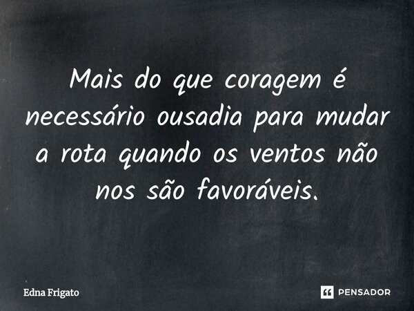 ⁠Mais do que coragem é necessário ousadia para mudar a rota quando os ventos não nos são favoráveis.... Frase de Edna Frigato.