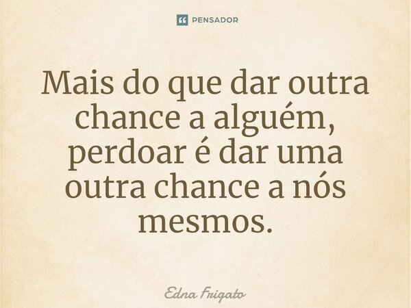 ⁠Mais do que dar outra chance a alguém, perdoar é dar uma outra chance a nós mesmos.... Frase de Edna Frigato.