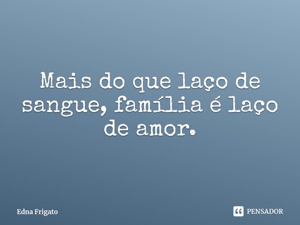 ⁠Mais do que laço de sangue, família é laço de amor.... Frase de Edna Frigato.
