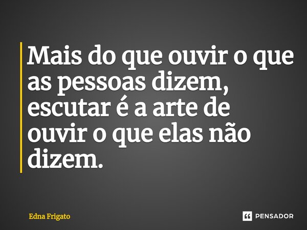 ⁠Mais do que ouvir o que as pessoas dizem, escutar é a arte de ouvir o que elas não dizem.... Frase de Edna Frigato.