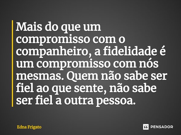 ⁠Mais do que um compromisso com o companheiro, a fidelidade é um compromisso com nós mesmas. Quem não sabe ser fiel ao que sente, não sabe ser fiel a outra pess... Frase de Edna Frigato.