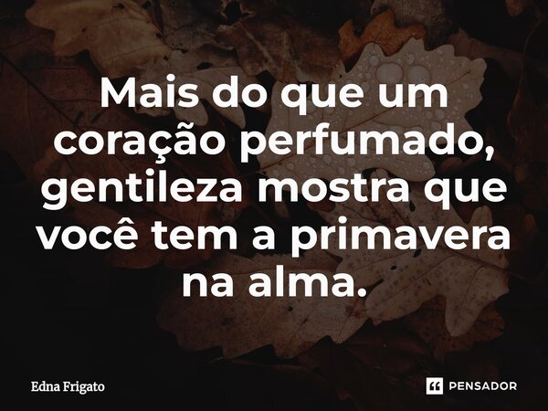 ⁠Mais do que um coração perfumado, gentileza mostra que você tem a primavera na alma.... Frase de Edna Frigato.