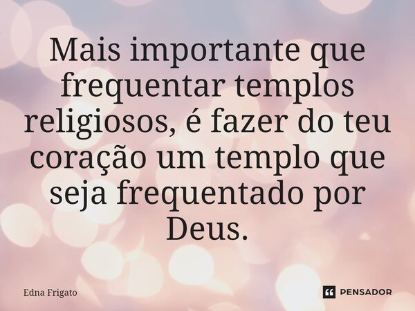 ⁠Mais importante que frequentar templos religiosos, é fazer do teu coração um templo que seja frequentado por Deus.... Frase de Edna Frigato.