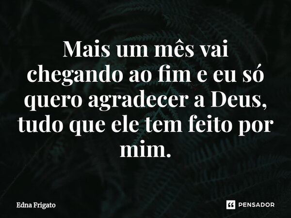 ⁠Mais um mês vai chegando ao fim e eu só quero agradecer a Deus, tudo que ele tem feito por mim.... Frase de Edna Frigato.