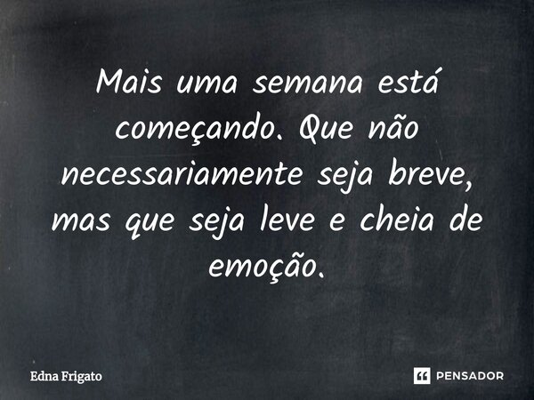 ⁠Mais uma semana está começando. Que não necessariamente seja breve, mas que seja leve e cheia de emoção.... Frase de Edna Frigato.