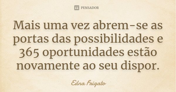 Mais uma vez abrem-se as portas das possibilidades e 365 oportunidades estão novamente ao seu dispor.... Frase de Edna Frigato.