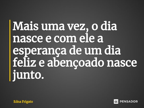 ⁠Mais uma vez, o dia nasce e com ele a esperança de um dia feliz e abençoado nasce junto.... Frase de Edna Frigato.