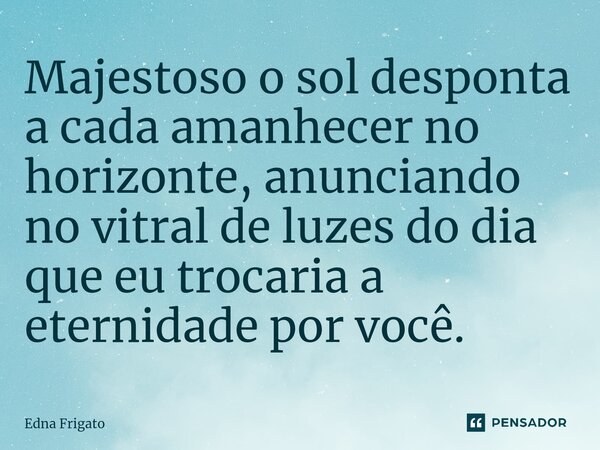 ⁠Majestoso o sol desponta a cada amanhecer no horizonte, anunciando no vitral de luzes do dia que eu trocaria a eternidade por você.... Frase de Edna Frigato.