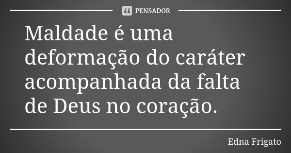 Maldade é uma deformação do caráter acompanhada da falta de Deus no coração.... Frase de Edna Frigato.