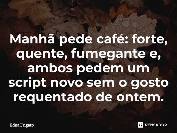 ⁠Manhã pede café: forte, quente, fumegante e, ambos pedem um script novo sem o gosto requentado de ontem.... Frase de Edna Frigato.