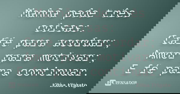 Manhã pede três coisas: Café para acordar; Amor para motivar; E fé para continuar.... Frase de Edna Frigato.