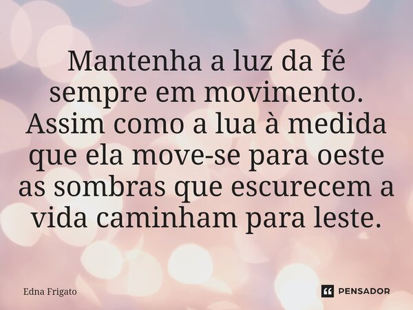 ⁠Mantenha a luz da fé sempre em movimento. Assim como a lua à medida que ela move-se para oeste as sombras que escurecem a vida caminham para leste.... Frase de Edna Frigato.