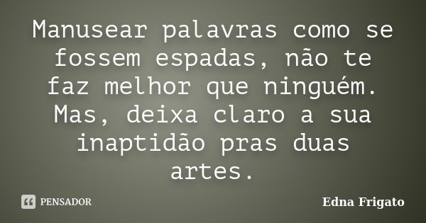 Manusear palavras como se fossem espadas, não te faz melhor que ninguém. Mas, deixa claro a sua inaptidão pras duas artes.... Frase de Edna Frigato.