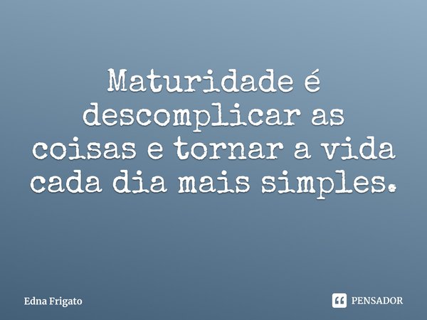 ⁠Maturidade é descomplicar as coisas e tornar a vida cada dia mais simples.... Frase de Edna Frigato.