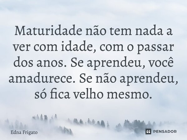 ⁠Maturidade não tem nada a ver com idade, com o passar dos anos. Se aprendeu, você amadurece. Se não aprendeu, só fica velho mesmo.... Frase de Edna Frigato.