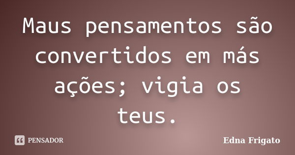 Maus pensamentos são convertidos em más ações; vigia os teus.... Frase de Edna Frigato.